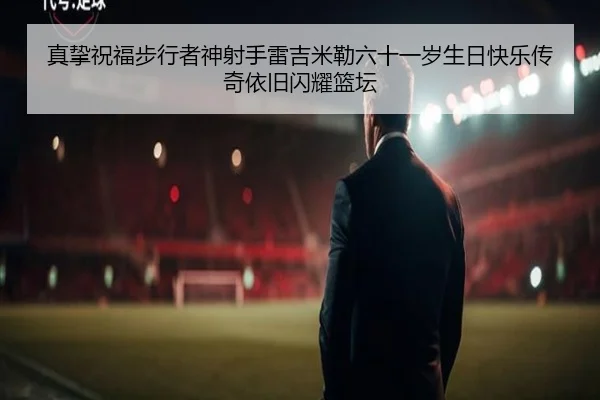 真挚祝福步行者神射手雷吉米勒六十一岁生日快乐传奇依旧闪耀篮坛