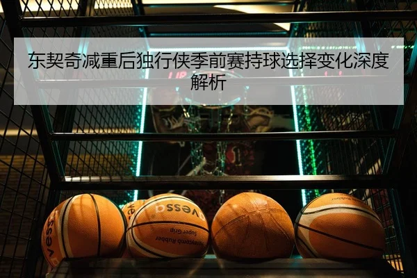 东契奇减重后独行侠季前赛持球选择变化深度解析