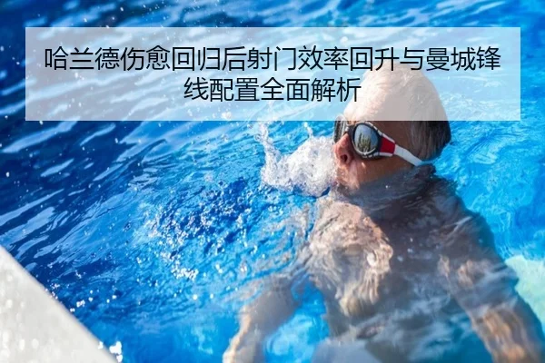 哈兰德伤愈回归后射门效率回升与曼城锋线配置全面解析
